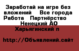 Заработай на игре без вложений! - Все города Работа » Партнёрство   . Ненецкий АО,Харьягинский п.